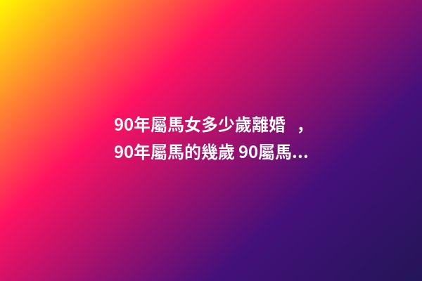 90年屬馬女多少歲離婚，90年屬馬的幾歲 90屬馬女多少歲會二婚，90屬馬一生有幾次婚姻 屬馬的人的婚姻和命運-第1張-觀點-玄機派